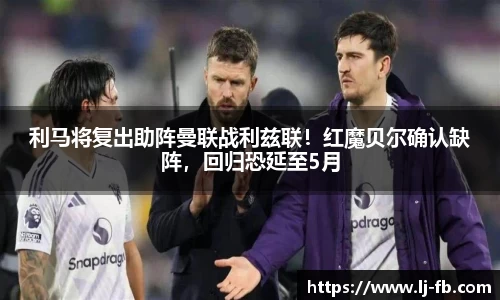 利马将复出助阵曼联战利兹联！红魔贝尔确认缺阵，回归恐延至5月